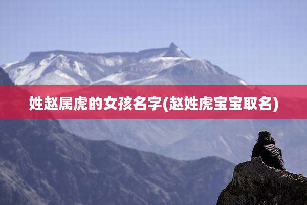 姓赵属虎的女孩名字(赵姓虎宝宝取名)
