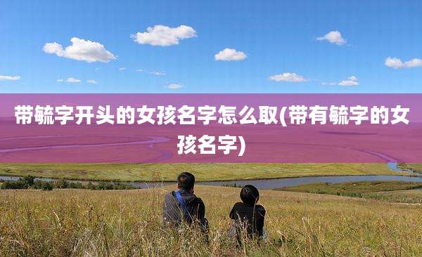 带毓字开头的女孩名字怎么取(带有毓字的女孩名字)