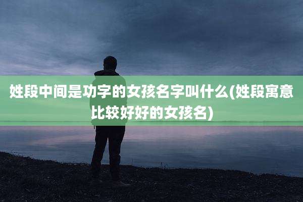 姓段中间是功字的女孩名字叫什么(姓段寓意比较好好的女孩名)