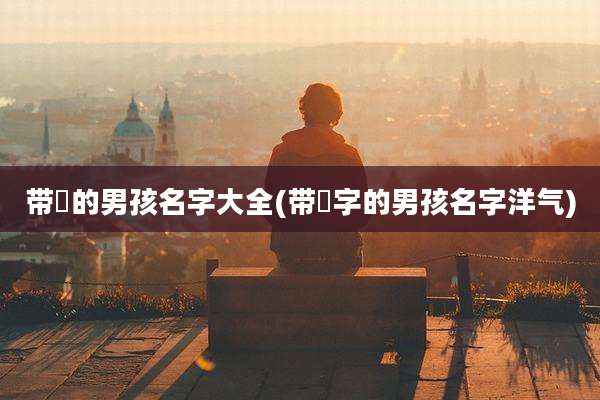 带璟的男孩名字大全(带璟字的男孩名字洋气)