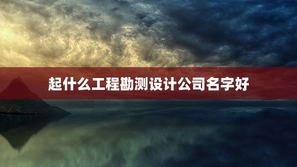 起什么工程勘测设计公司名字好