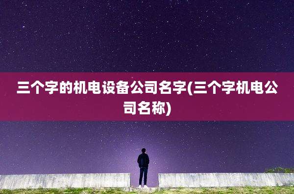 三个字的机电设备公司名字(三个字机电公司名称)