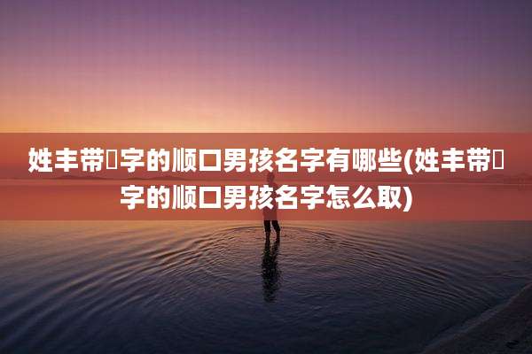 姓丰带璟字的顺口男孩名字有哪些(姓丰带璟字的顺口男孩名字怎么取)