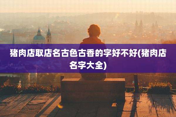 猪肉店取店名古色古香的字好不好(猪肉店名字大全)