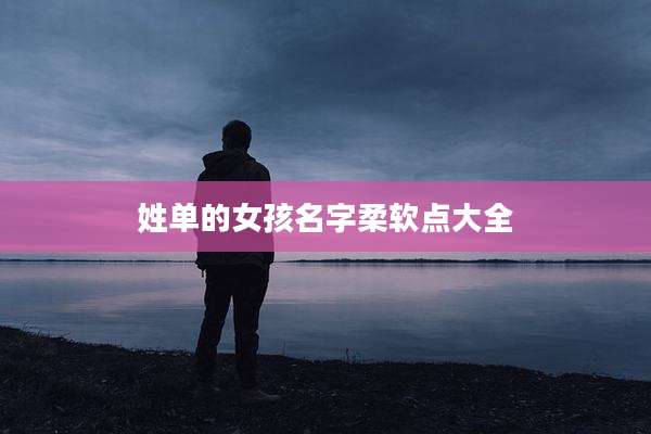 姓单的女孩名字柔软点大全