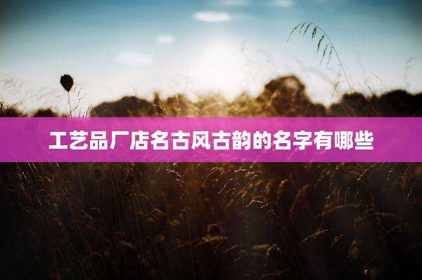 工艺品厂店名古风古韵的名字有哪些