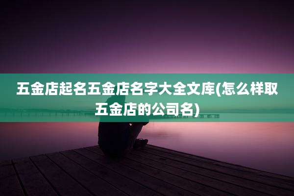 五金店起名五金店名字大全文库(怎么样取五金店的公司名)