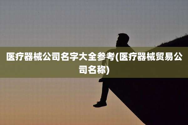 医疗器械公司名字大全参考(医疗器械贸易公司名称)