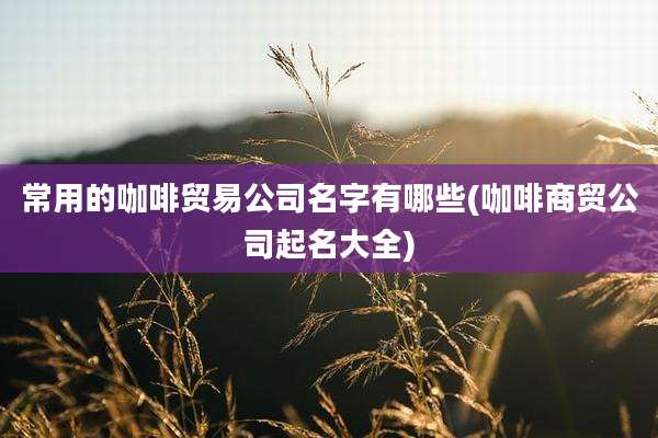 常用的咖啡贸易公司名字有哪些(咖啡商贸公司起名大全)
