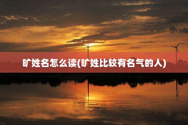 旷姓名怎么读(旷姓比较有名气的人)