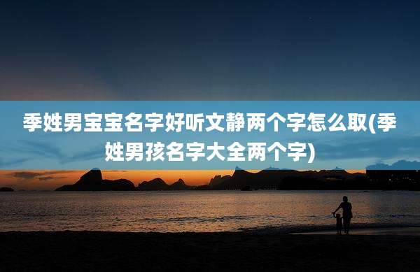 季姓男宝宝名字好听文静两个字怎么取(季姓男孩名字大全两个字)