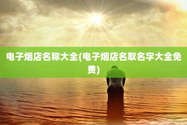 电子烟店名称大全(电子烟店名取名字大全免费)