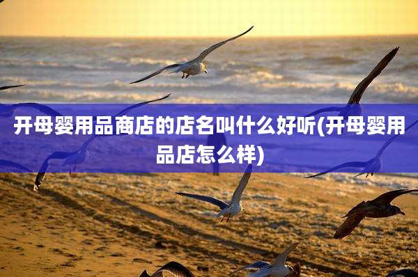 开母婴用品商店的店名叫什么好听(开母婴用品店怎么样)
