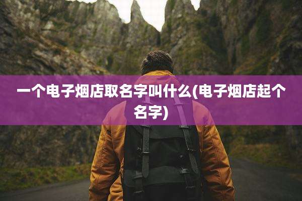 一个电子烟店取名字叫什么(电子烟店起个名字)