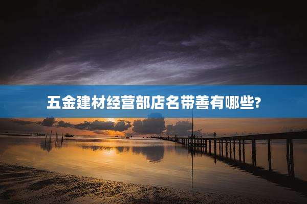 五金建材经营部店名带善有哪些?