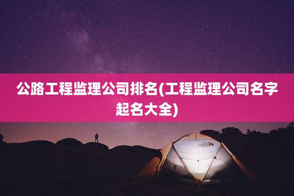 公路工程监理公司排名(工程监理公司名字起名大全)