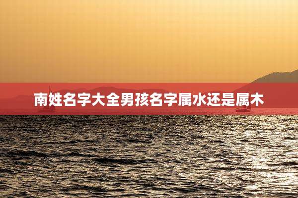 南姓名字大全男孩名字属水还是属木