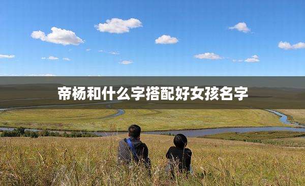帝杨和什么字搭配好女孩名字