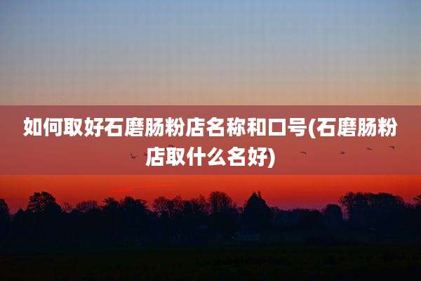 如何取好石磨肠粉店名称和口号(石磨肠粉店取什么名好)