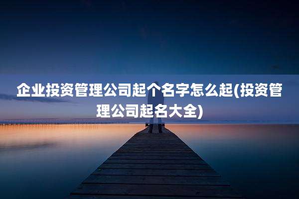 企业投资管理公司起个名字怎么起(投资管理公司起名大全)