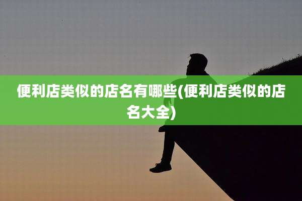 便利店类似的店名有哪些(便利店类似的店名大全)