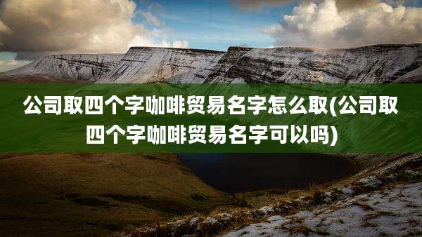 公司取四个字咖啡贸易名字怎么取(公司取四个字咖啡贸易名字可以吗)