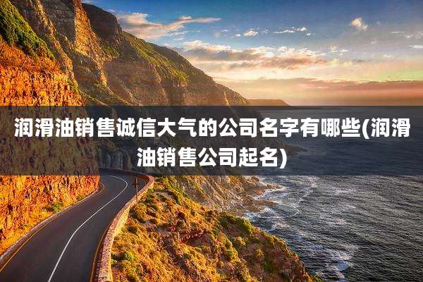 润滑油销售诚信大气的公司名字有哪些(润滑油销售公司起名)
