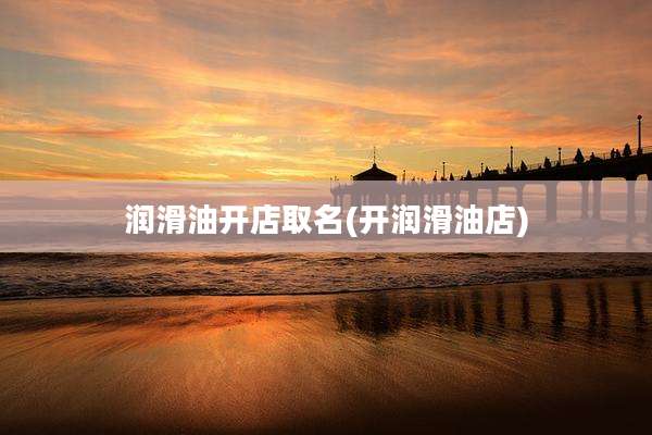 润滑油开店取名(开润滑油店)