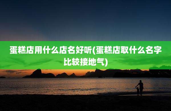 蛋糕店用什么店名好听(蛋糕店取什么名字比较接地气)