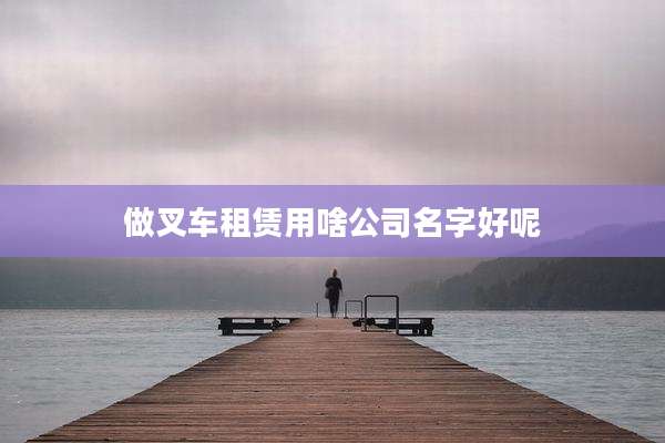 做叉车租赁用啥公司名字好呢