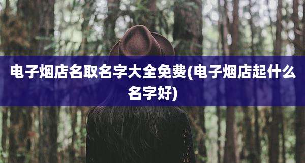 电子烟店名取名字大全免费(电子烟店起什么名字好)