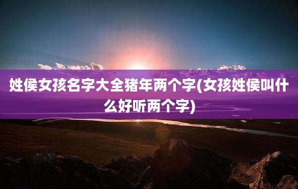 姓侯女孩名字大全猪年两个字(女孩姓侯叫什么好听两个字)