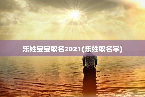 乐姓宝宝取名2021(乐姓取名字)