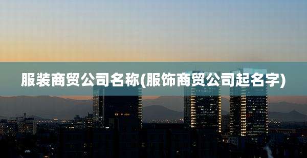 服装商贸公司名称(服饰商贸公司起名字)