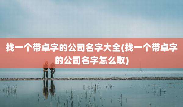 找一个带卓字的公司名字大全(找一个带卓字的公司名字怎么取)
