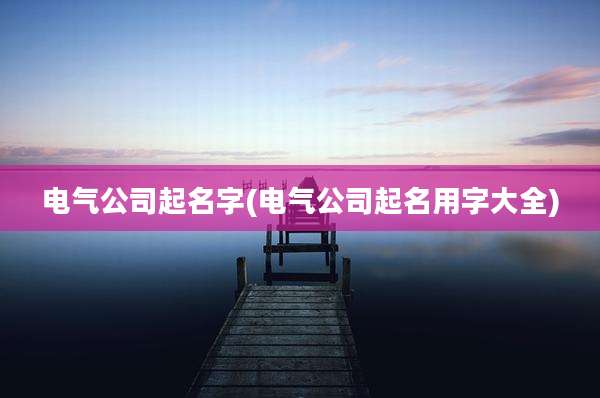 电气公司起名字(电气公司起名用字大全)