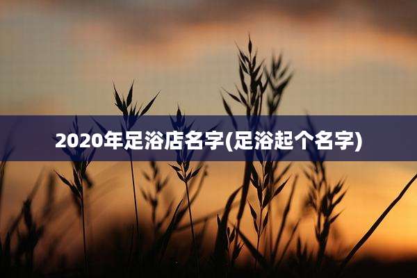 2020年足浴店名字(足浴起个名字)