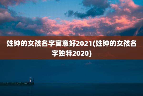 姓钟的女孩名字寓意好2021(姓钟的女孩名字独特2020)