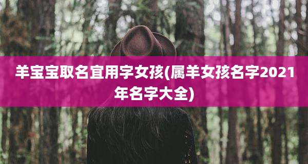羊宝宝取名宜用字女孩(属羊女孩名字2021年名字大全)