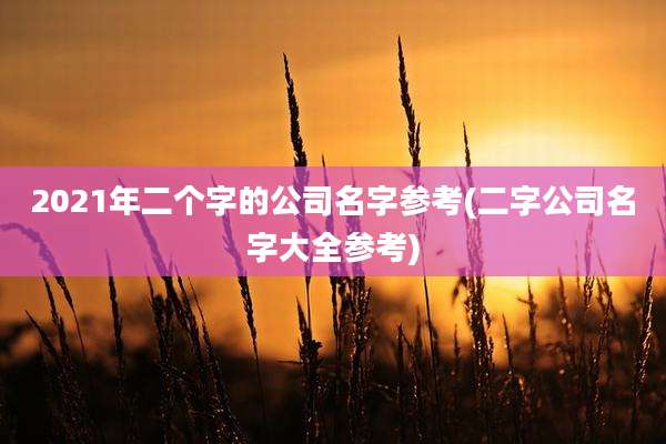 2021年二个字的公司名字参考(二字公司名字大全参考)