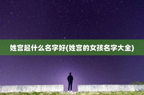 姓宫起什么名字好(姓宫的女孩名字大全)