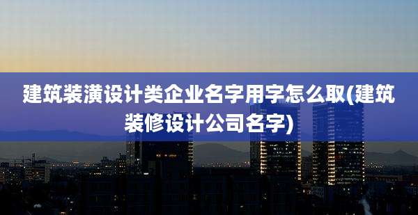 建筑装潢设计类企业名字用字怎么取(建筑装修设计公司名字)