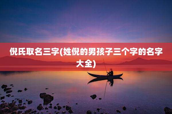 倪氏取名三字(姓倪的男孩子三个字的名字大全)
