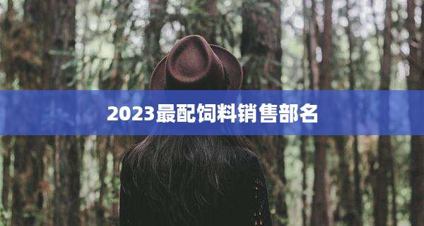 2023最配饲料销售部名