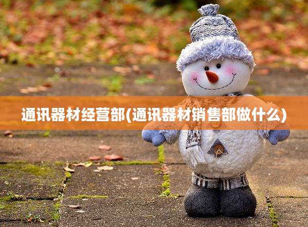 通讯器材经营部(通讯器材销售部做什么)