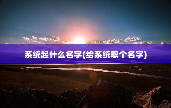 系统起什么名字(给系统取个名字)