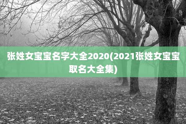 张姓女宝宝名字大全2020(2021张姓女宝宝取名大全集)