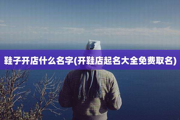鞋子开店什么名字(开鞋店起名大全免费取名)