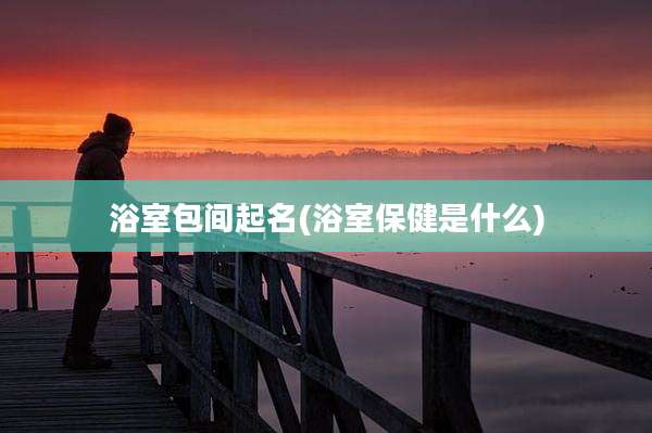 浴室包间起名(浴室保健是什么)