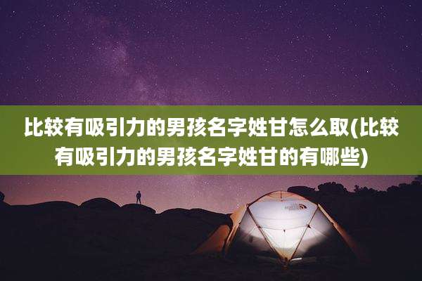 比较有吸引力的男孩名字姓甘怎么取(比较有吸引力的男孩名字姓甘的有哪些)
